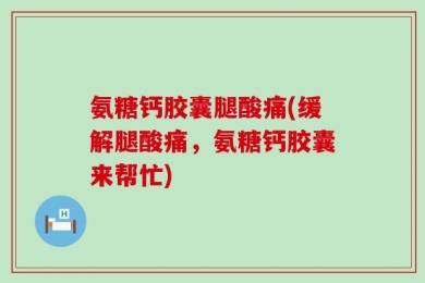 氨糖钙胶囊腿酸痛(缓解腿酸痛，氨糖钙胶囊来帮忙)