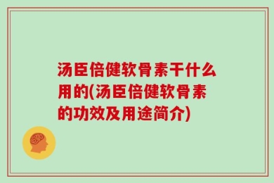汤臣倍健软骨素干什么用的(汤臣倍健软骨素的功效及用途简介)