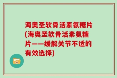 海奥圣软骨活素氨糖片(海奥圣软骨活素氨糖片——缓解关节不适的有效选择)
