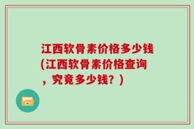 江西软骨素价格多少钱(江西软骨素价格查询，究竟多少钱？)