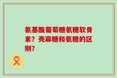 氨基酸葡萄糖氨糖软骨素？壳寡糖和氨糖的区别？