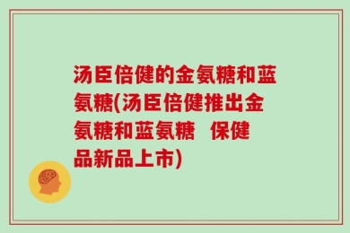 汤臣倍健的金氨糖和蓝氨糖(汤臣倍健推出金氨糖和蓝氨糖  保健品新品上市)