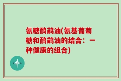 氨糖鸸鹋油(氨基葡萄糖和鸸鹋油的结合：一种健康的组合)