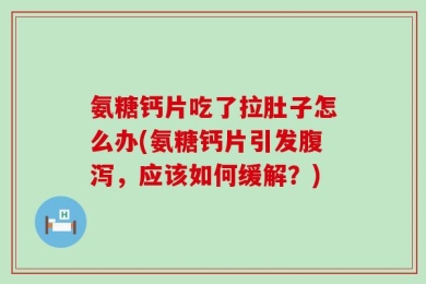 氨糖钙片吃了拉肚子怎么办(氨糖钙片引发腹泻，应该如何缓解？)