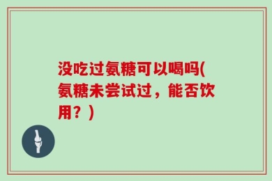 没吃过氨糖可以喝吗(氨糖未尝试过，能否饮用？)
