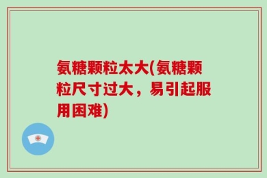 氨糖颗粒太大(氨糖颗粒尺寸过大，易引起服用困难)
