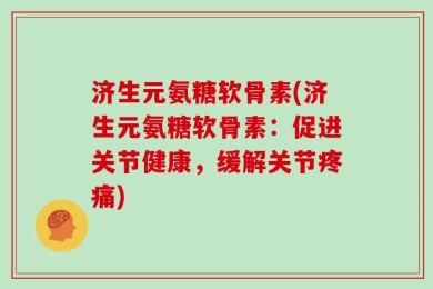 济生元氨糖软骨素(济生元氨糖软骨素：促进关节健康，缓解关节疼痛)
