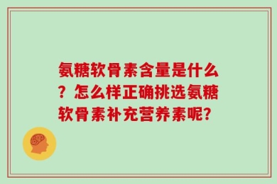 氨糖软骨素含量是什么？怎么样正确挑选氨糖软骨素补充营养素呢？