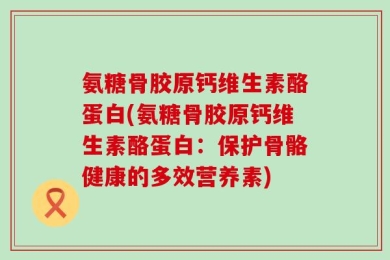 氨糖骨胶原钙维生素酪蛋白(氨糖骨胶原钙维生素酪蛋白：保护骨骼健康的多效营养素)