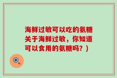 海鲜过敏可以吃的氨糖关于海鲜过敏，你知道可以食用的氨糖吗？)