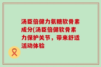 汤臣倍健力氨糖软骨素成分(汤臣倍健软骨素力保护关节，带来舒适活动体验