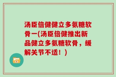 汤臣倍健健立多氨糖软骨一(汤臣倍健推出新品健立多氨糖软骨，缓解关节不适！)