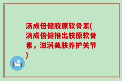 汤成倍健胶原软骨素(汤成倍健推出胶原软骨素，滋润美肤养护关节)