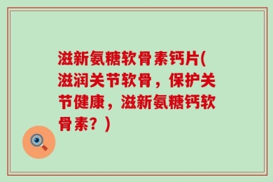滋新氨糖软骨素钙片(滋润关节软骨，保护关节健康，滋新氨糖钙软骨素？)