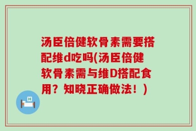 汤臣倍健软骨素需要搭配维d吃吗(汤臣倍健软骨素需与维D搭配食用？知晓正确做法！)