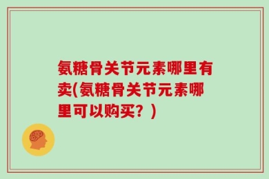 氨糖骨关节元素哪里有卖(氨糖骨关节元素哪里可以购买？)