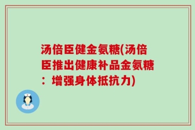 汤倍臣健金氨糖(汤倍臣推出健康补品金氨糖：增强身体抵抗力)