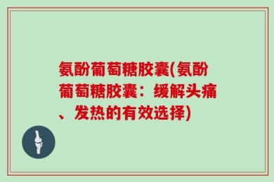 氨酚葡萄糖胶囊(氨酚葡萄糖胶囊：缓解头痛、发热的有效选择)