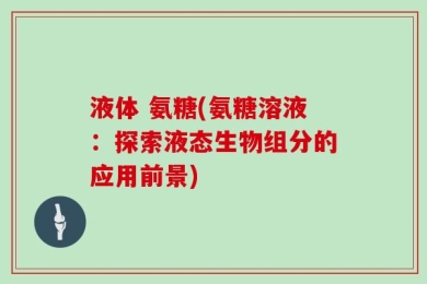 液体 氨糖(氨糖溶液：探索液态生物组分的应用前景)