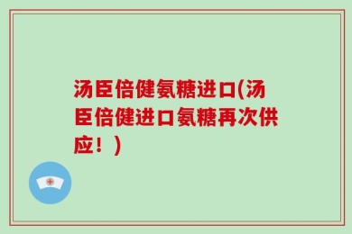 汤臣倍健氨糖进口(汤臣倍健进口氨糖再次供应！)