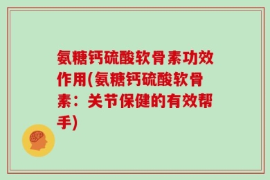 氨糖钙硫酸软骨素功效作用(氨糖钙硫酸软骨素：关节保健的有效帮手)