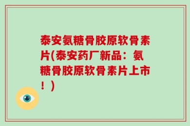 泰安氨糖骨胶原软骨素片(泰安药厂新品：氨糖骨胶原软骨素片上市！)