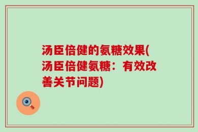 汤臣倍健的氨糖效果(汤臣倍健氨糖：有效改善关节问题)