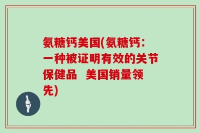氨糖钙美国(氨糖钙：一种被证明有效的关节保健品  美国销量领先)