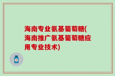 海南专业氨基葡萄糖(海南推广氨基葡萄糖应用专业技术)