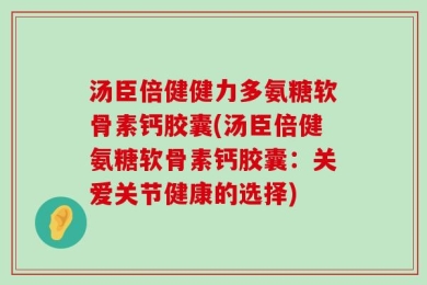 汤臣倍健健力多氨糖软骨素钙胶囊(汤臣倍健氨糖软骨素钙胶囊：关爱关节健康的选择)