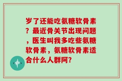 岁了还能吃氨糖软骨素？最近骨关节出现问题，医生叫我多吃些氨糖软骨素，氨糖软骨素适合什么人群阿？