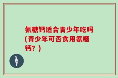 氨糖钙适合青少年吃吗(青少年可否食用氨糖钙？)