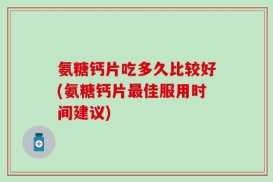 氨糖钙片吃多久比较好(氨糖钙片最佳服用时间建议)