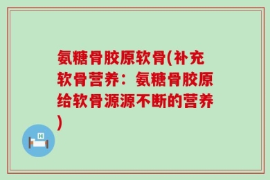 氨糖骨胶原软骨(补充软骨营养：氨糖骨胶原给软骨源源不断的营养)