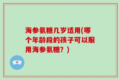 海参氨糖几岁适用(哪个年龄段的孩子可以服用海参氨糖？)