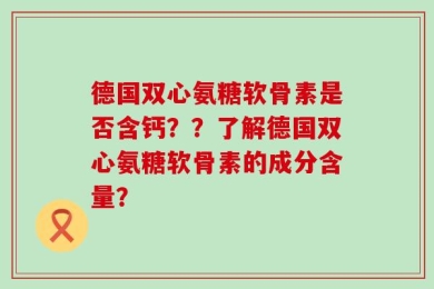 德国双心氨糖软骨素是否含钙？？了解德国双心氨糖软骨素的成分含量？