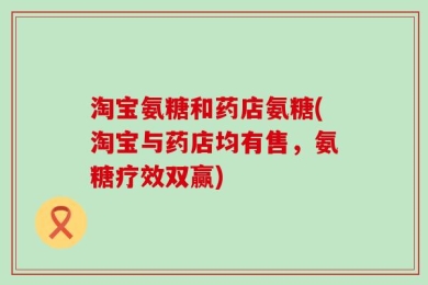 淘宝氨糖和药店氨糖(淘宝与药店均有售，氨糖疗效双赢)