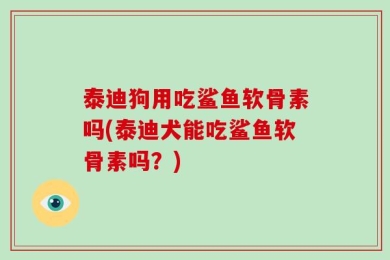 泰迪狗用吃鲨鱼软骨素吗(泰迪犬能吃鲨鱼软骨素吗？)