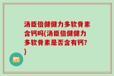 汤臣倍健健力多软骨素含钙吗(汤臣倍健健力多软骨素是否含有钙？)