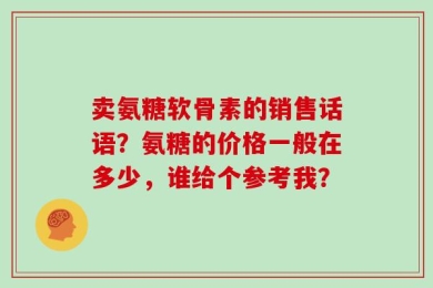 卖氨糖软骨素的销售话语？氨糖的价格一般在多少，谁给个参考我？