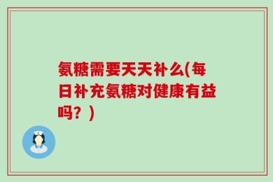 氨糖需要天天补么(每日补充氨糖对健康有益吗？)