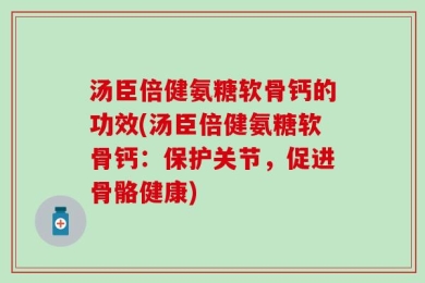 汤臣倍健氨糖软骨钙的功效(汤臣倍健氨糖软骨钙：保护关节，促进骨骼健康)