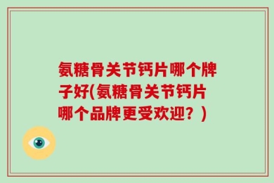 氨糖骨关节钙片哪个牌子好(氨糖骨关节钙片哪个品牌更受欢迎？)
