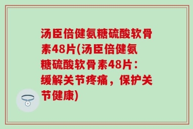汤臣倍健氨糖硫酸软骨素48片(汤臣倍健氨糖硫酸软骨素48片：缓解关节疼痛，保护关节健康)