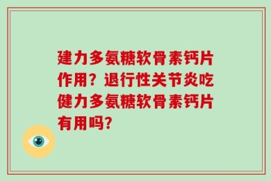 建力多氨糖软骨素钙片作用？退行性关节炎吃健力多氨糖软骨素钙片有用吗？