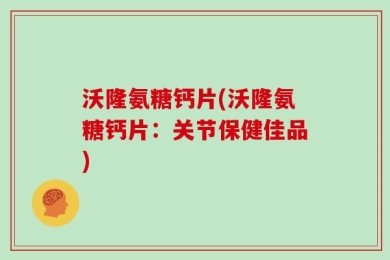 沃隆氨糖钙片(沃隆氨糖钙片：关节保健佳品)