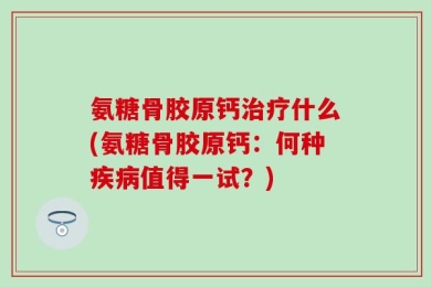 氨糖骨胶原钙治疗什么(氨糖骨胶原钙：何种疾病值得一试？)