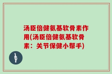 汤臣倍健氨基软骨素作用(汤臣倍健氨基软骨素：关节保健小帮手)