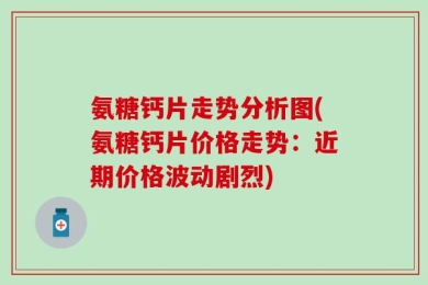 氨糖钙片走势分析图(氨糖钙片价格走势：近期价格波动剧烈)