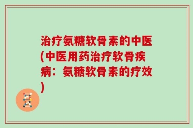 治疗氨糖软骨素的中医(中医用药治疗软骨疾病：氨糖软骨素的疗效)